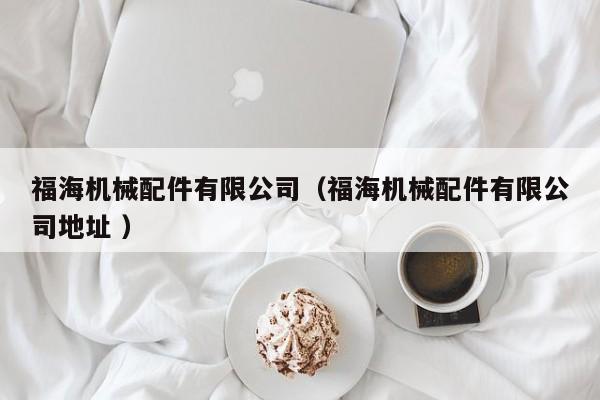 福海機(jī)械配件有限公司（福海機(jī)械配件有限公司地址 ）