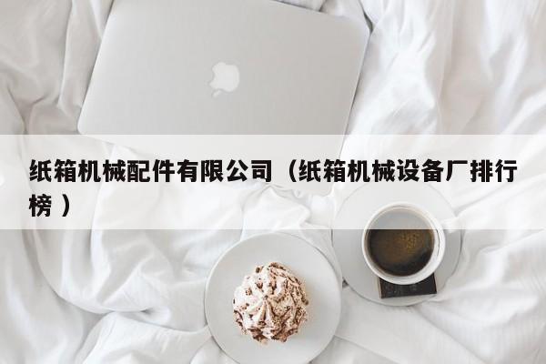 紙箱機(jī)械配件有限公司（紙箱機(jī)械設(shè)備廠排行榜 ）