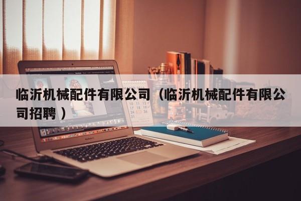 臨沂機械配件有限公司（臨沂機械配件有限公司招聘 ）