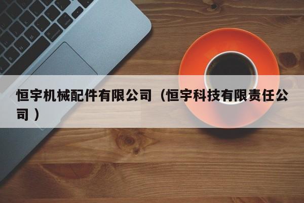 恒宇機(jī)械配件有限公司（恒宇科技有限責(zé)任公司 ）