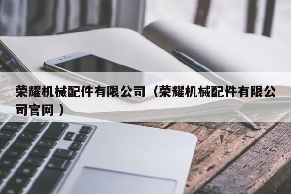 榮耀機(jī)械配件有限公司（榮耀機(jī)械配件有限公司官網(wǎng) ）