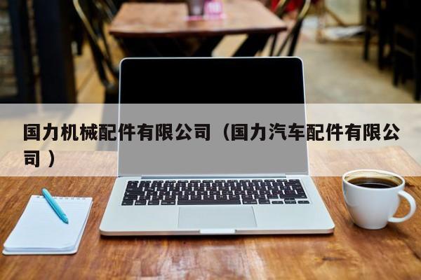 國力機(jī)械配件有限公司（國力汽車配件有限公司 ）