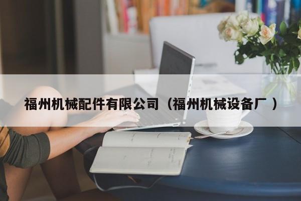 福州機(jī)械配件有限公司（福州機(jī)械設(shè)備廠 ）