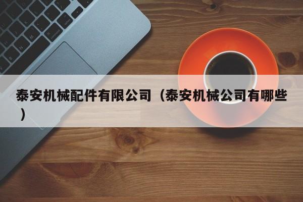 泰安機械配件有限公司（泰安機械公司有哪些 ）