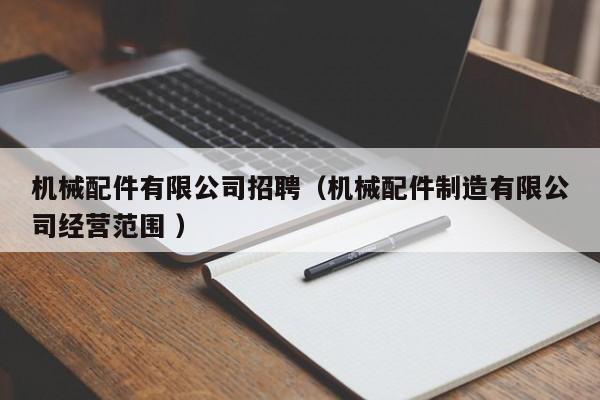 機(jī)械配件有限公司招聘（機(jī)械配件制造有限公司經(jīng)營(yíng)范圍 ）