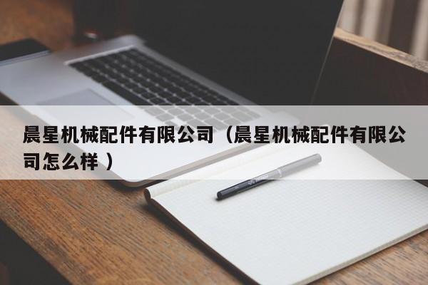 晨星機(jī)械配件有限公司（晨星機(jī)械配件有限公司怎么樣 ）