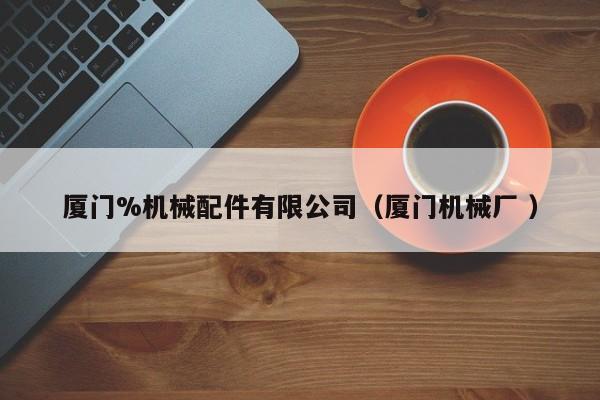廈門(mén)%機(jī)械配件有限公司（廈門(mén)機(jī)械廠(chǎng) ）