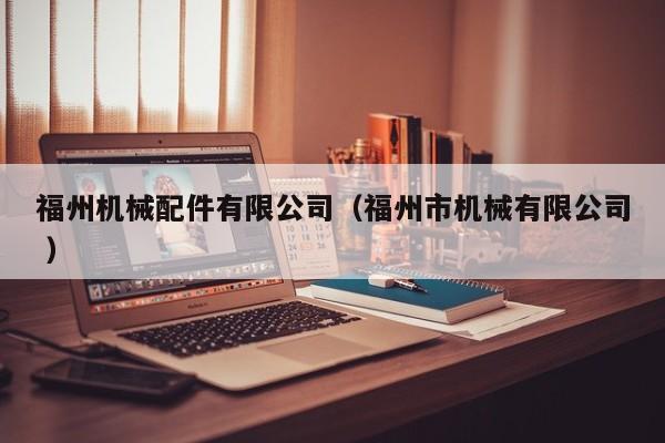 福州機(jī)械配件有限公司（福州市機(jī)械有限公司 ）